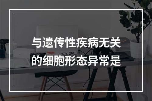 与遗传性疾病无关的细胞形态异常是