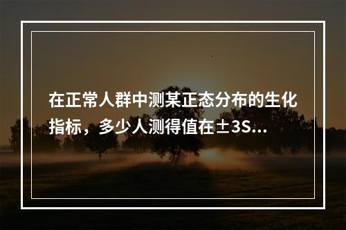 在正常人群中测某正态分布的生化指标，多少人测得值在±3SD中