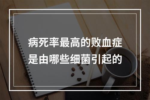 病死率最高的败血症是由哪些细菌引起的