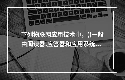 下列物联网应用技术中，()一般由阅读器.应答器和应用系统三部