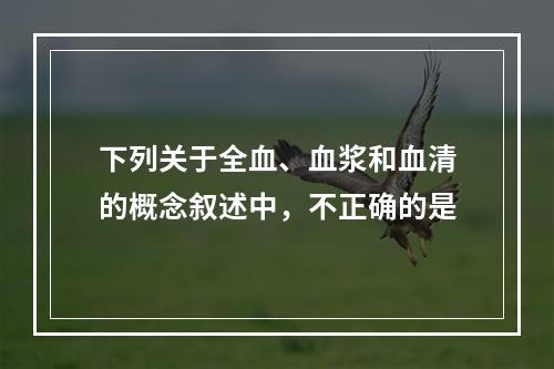 下列关于全血、血浆和血清的概念叙述中，不正确的是