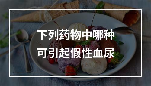 下列药物中哪种可引起假性血尿