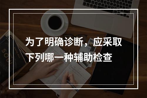 为了明确诊断，应采取下列哪一种辅助检查