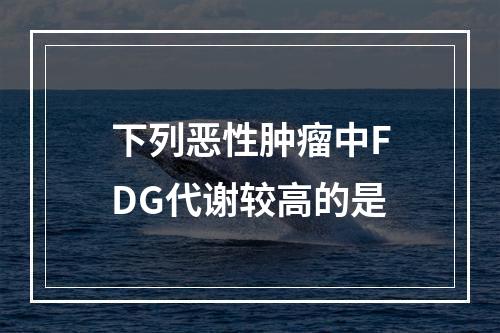 下列恶性肿瘤中FDG代谢较高的是