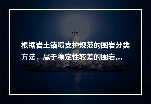 根据岩土锚喷支护规范的围岩分类方法，属于稳定性较差的围岩是指