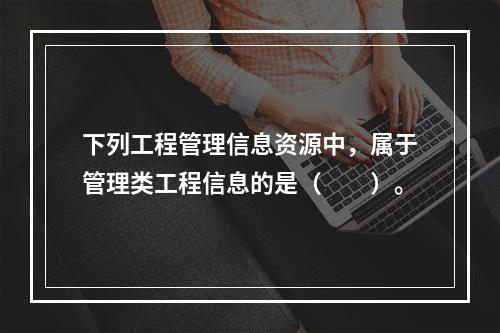 下列工程管理信息资源中，属于管理类工程信息的是（　　）。