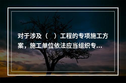 对于涉及（　）工程的专项施工方案，施工单位依法应当组织专家进