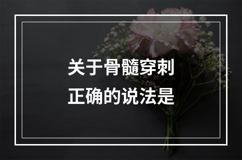 关于骨髓穿刺正确的说法是