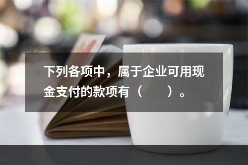 下列各项中，属于企业可用现金支付的款项有（　　）。