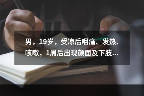 男，19岁，受凉后咽痛、发热、咳嗽，1周后出现颜面及下肢水肿