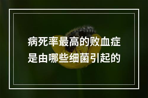 病死率最高的败血症是由哪些细菌引起的