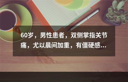 60岁，男性患者，双侧掌指关节痛，尤以晨间加重，有僵硬感，活