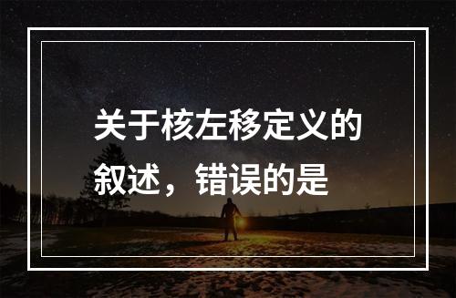 关于核左移定义的叙述，错误的是