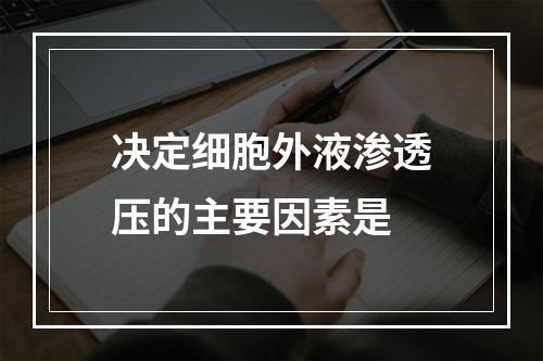 决定细胞外液渗透压的主要因素是