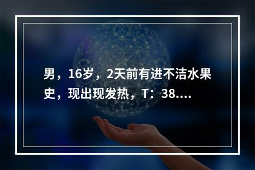 男，16岁，2天前有进不洁水果史，现出现发热，T：38.5℃