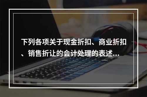 下列各项关于现金折扣、商业折扣、销售折让的会计处理的表述中，