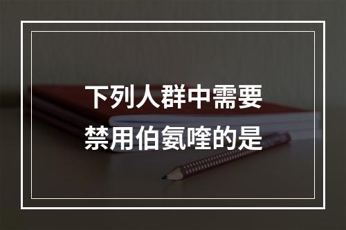 下列人群中需要禁用伯氨喹的是