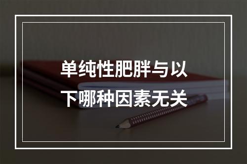 单纯性肥胖与以下哪种因素无关