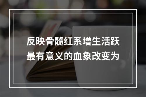 反映骨髓红系增生活跃最有意义的血象改变为