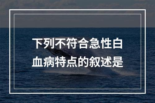 下列不符合急性白血病特点的叙述是