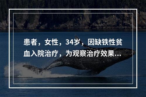 患者，女性，34岁，因缺铁性贫血入院治疗，为观察治疗效果现需