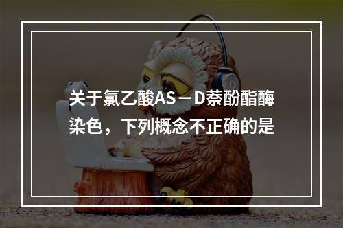 关于氯乙酸AS－D萘酚酯酶染色，下列概念不正确的是