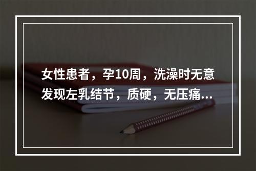 女性患者，孕10周，洗澡时无意发现左乳结节，质硬，无压痛。作