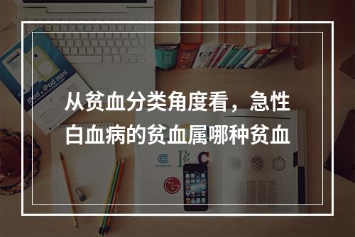 从贫血分类角度看，急性白血病的贫血属哪种贫血