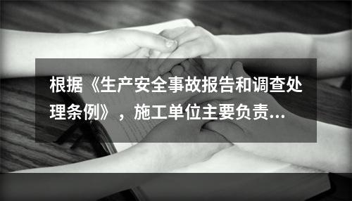 根据《生产安全事故报告和调查处理条例》，施工单位主要负责人在