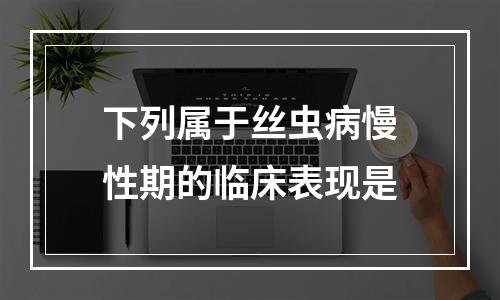 下列属于丝虫病慢性期的临床表现是