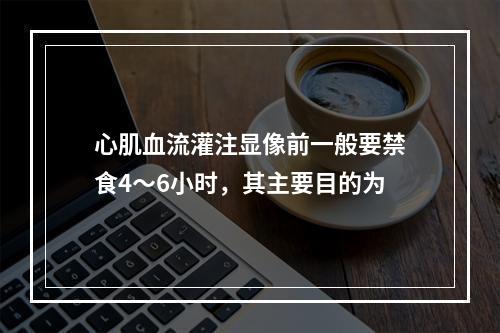 心肌血流灌注显像前一般要禁食4～6小时，其主要目的为