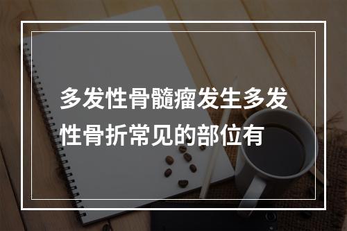 多发性骨髓瘤发生多发性骨折常见的部位有