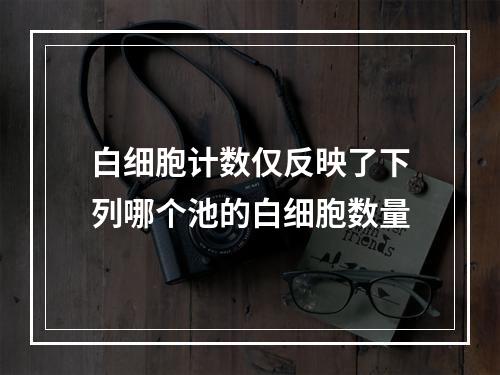 白细胞计数仅反映了下列哪个池的白细胞数量