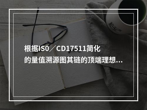 根据IS0／CD17511简化的量值溯源图其链的顶端理想的是