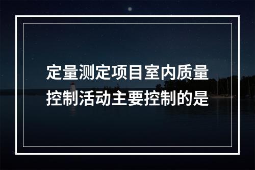 定量测定项目室内质量控制活动主要控制的是