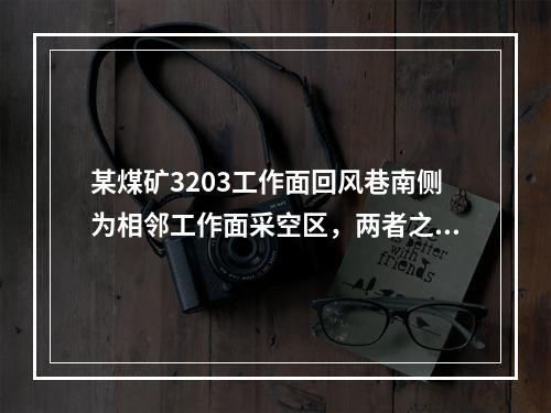 某煤矿3203工作面回风巷南侧为相邻工作面采空区，两者之间留