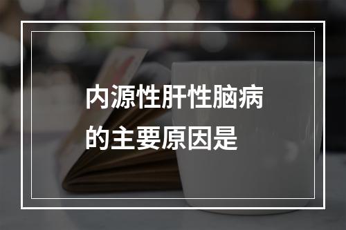 内源性肝性脑病的主要原因是