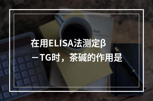 在用ELISA法测定β－TG时，茶碱的作用是