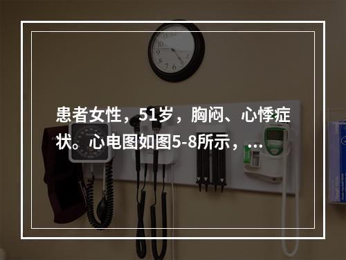 患者女性，51岁，胸闷、心悸症状。心电图如图5-8所示，应诊