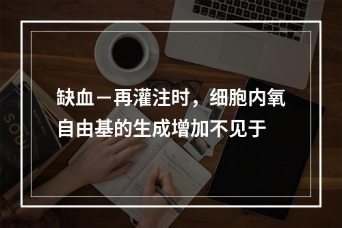 缺血－再灌注时，细胞内氧自由基的生成增加不见于