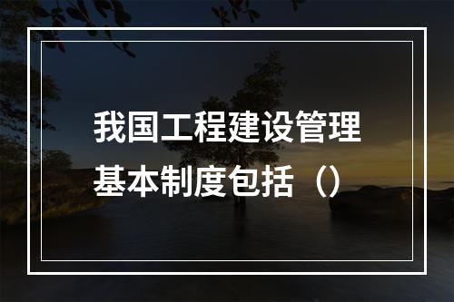 我国工程建设管理基本制度包括（）