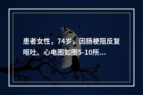 患者女性，74岁，因肠梗阻反复呕吐。心电图如图5-10所示，