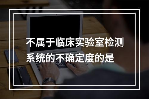 不属于临床实验室检测系统的不确定度的是