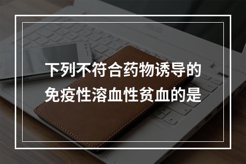 下列不符合药物诱导的免疫性溶血性贫血的是