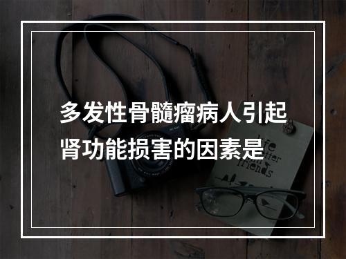 多发性骨髓瘤病人引起肾功能损害的因素是