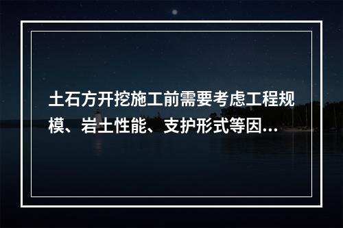 土石方开挖施工前需要考虑工程规模、岩土性能、支护形式等因素，