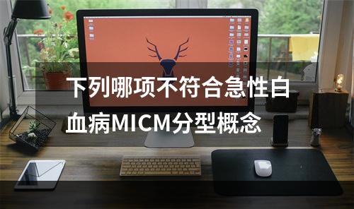 下列哪项不符合急性白血病MICM分型概念