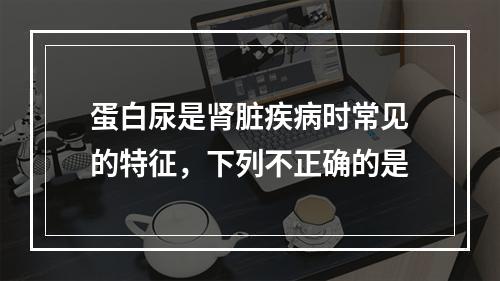 蛋白尿是肾脏疾病时常见的特征，下列不正确的是