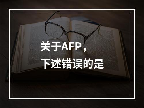 关于AFP，下述错误的是