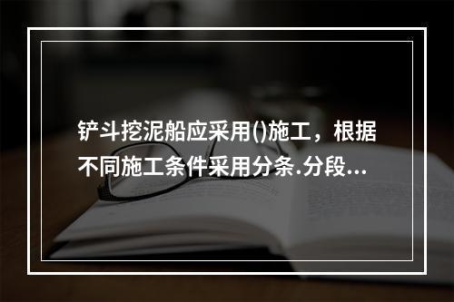 铲斗挖泥船应采用()施工，根据不同施工条件采用分条.分段.分